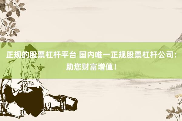 正规的股票杠杆平台 国内唯一正规股票杠杆公司：助您财富增值！