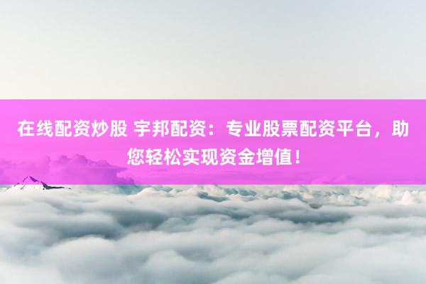 在线配资炒股 宇邦配资：专业股票配资平台，助您轻松实现资金增值！