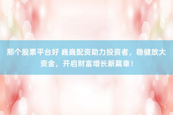 那个股票平台好 巍巍配资助力投资者，稳健放大资金，开启财富增长新篇章！