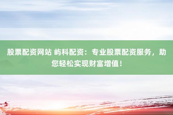 股票配资网站 屿科配资：专业股票配资服务，助您轻松实现财富增值！