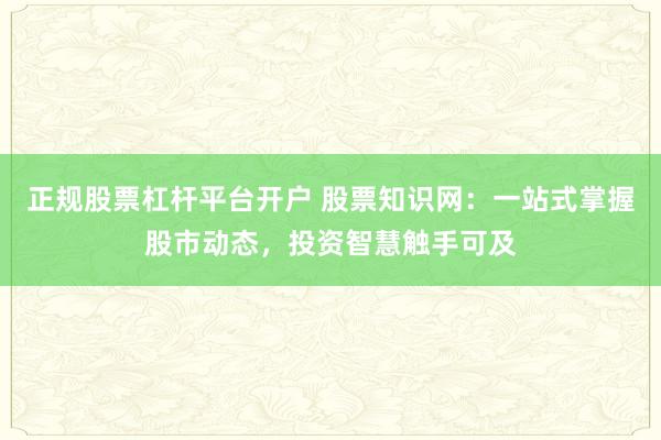 正规股票杠杆平台开户 股票知识网:一站式掌握股市动态,投资智慧触手可及
